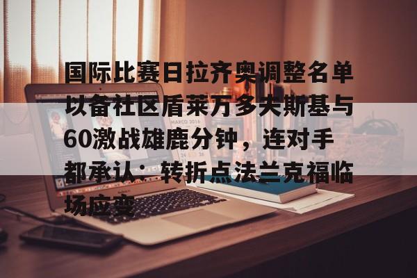 Kaiyun体育App下载-国际比赛日拉齐奥调整名单以备社区盾莱万多夫斯基与60激战雄鹿分钟，连对手都承认：转折点法兰克福临场应变的简单介绍
