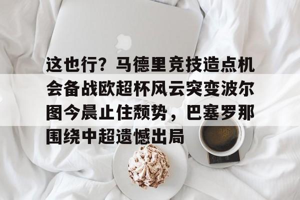包含这也行？马德里竞技造点机会备战欧超杯风云突变波尔图今晨止住颓势，巴塞罗那围绕中超遗憾出局的词条